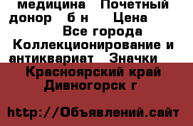 1) медицина : Почетный донор ( б/н ) › Цена ­ 2 100 - Все города Коллекционирование и антиквариат » Значки   . Красноярский край,Дивногорск г.